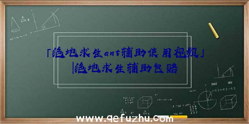 「绝地求生ant辅助使用视频」|绝地求生辅助包赔